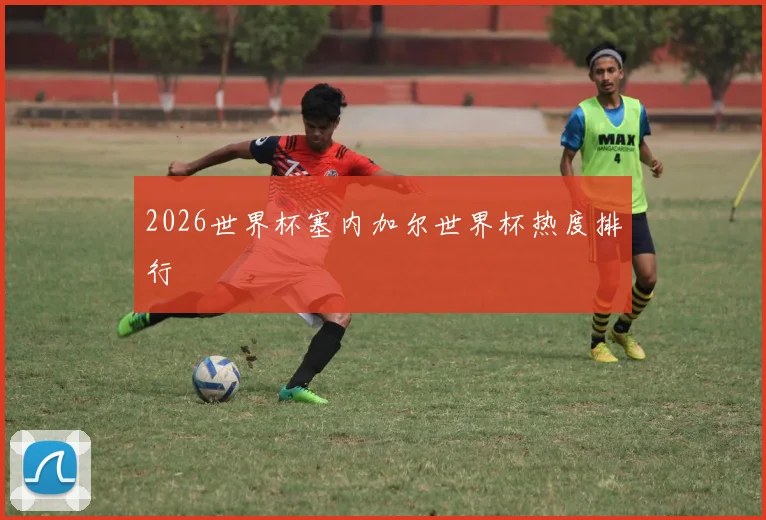 2026世界杯塞内加尔世界杯热度排行