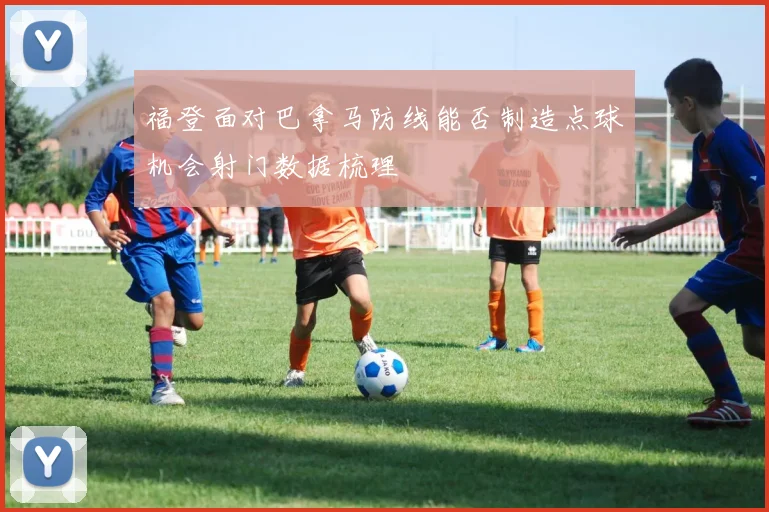 福登面对巴拿马防线能否制造点球机会射门数据梳理