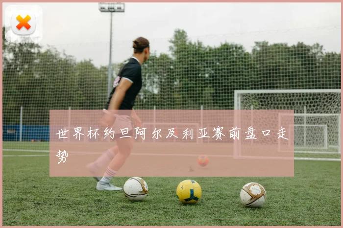 世界杯约旦阿尔及利亚赛前盘口走势