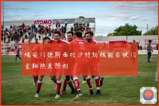 瑞安门德斯面对沙特防线能否破门金靴热度预测