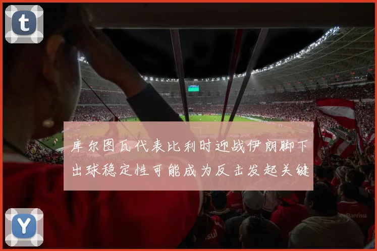 库尔图瓦代表比利时迎战伊朗脚下出球稳定性可能成为反击发起关键