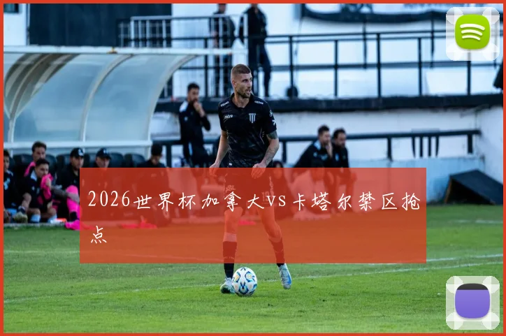 2026世界杯加拿大vs卡塔尔禁区抢点