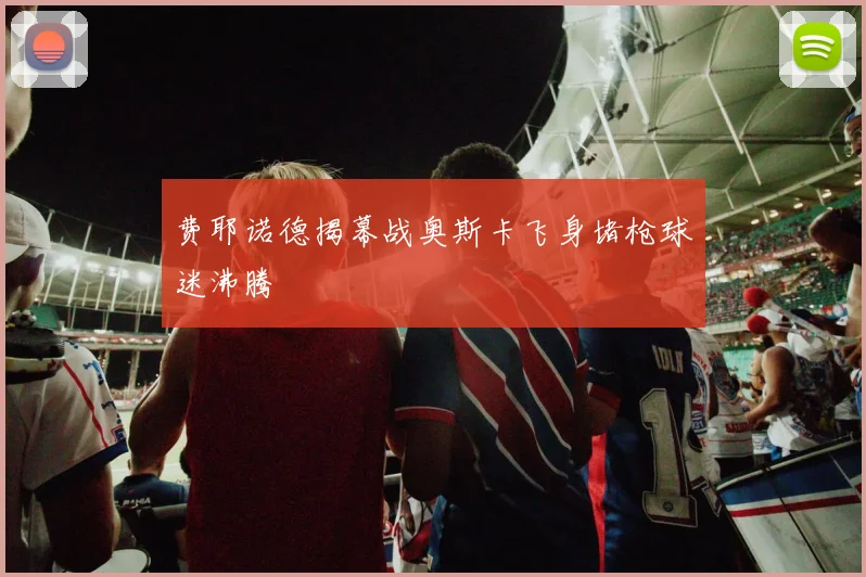 费耶诺德揭幕战奥斯卡飞身堵枪球迷沸腾