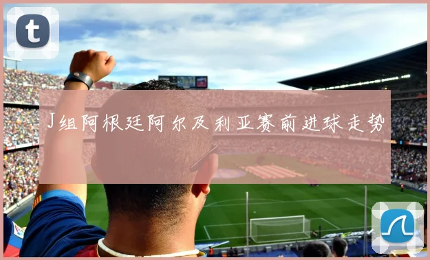J组阿根廷阿尔及利亚赛前进球走势