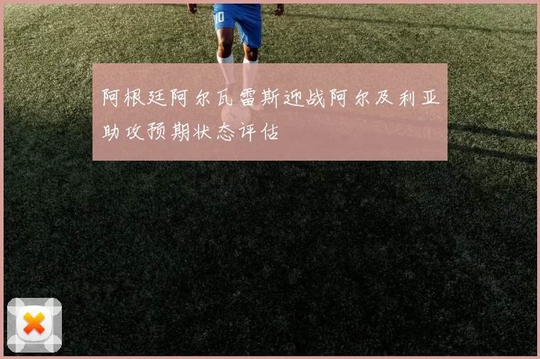 阿根廷阿尔瓦雷斯迎战阿尔及利亚助攻预期状态评估