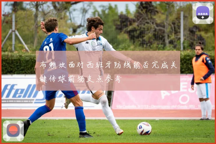 布赖坎面对西班牙防线能否完成关键传球前场支点参考