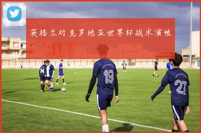 英格兰对克罗地亚世界杯战术演练