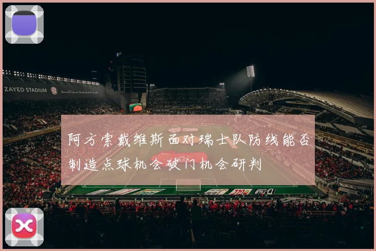 阿方索戴维斯面对瑞士队防线能否制造点球机会破门机会研判