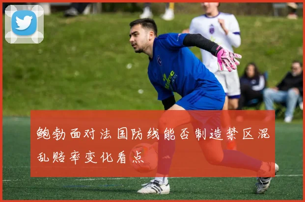 鲍勃面对法国防线能否制造禁区混乱赔率变化看点