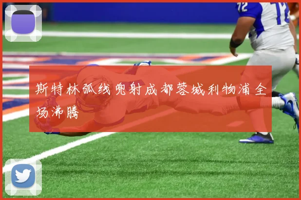 斯特林弧线兜射成都蓉城利物浦全场沸腾