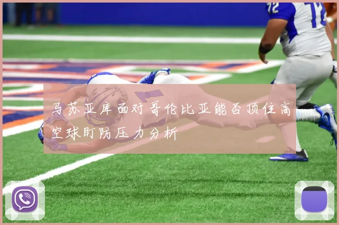 马苏亚库面对哥伦比亚能否顶住高空球盯防压力分析