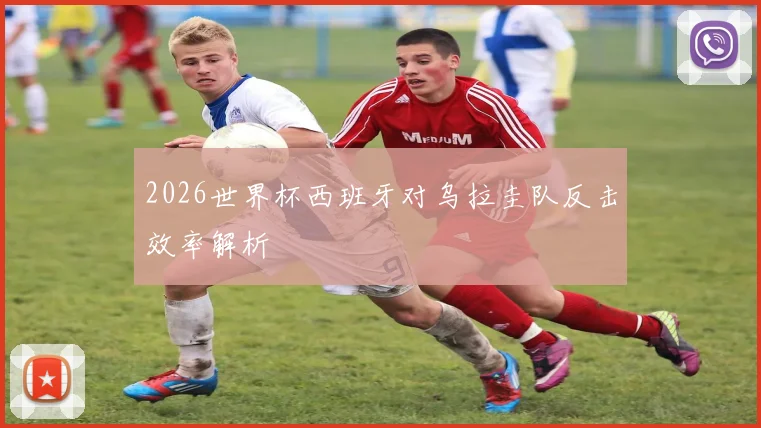 2026世界杯西班牙对乌拉圭队反击效率解析