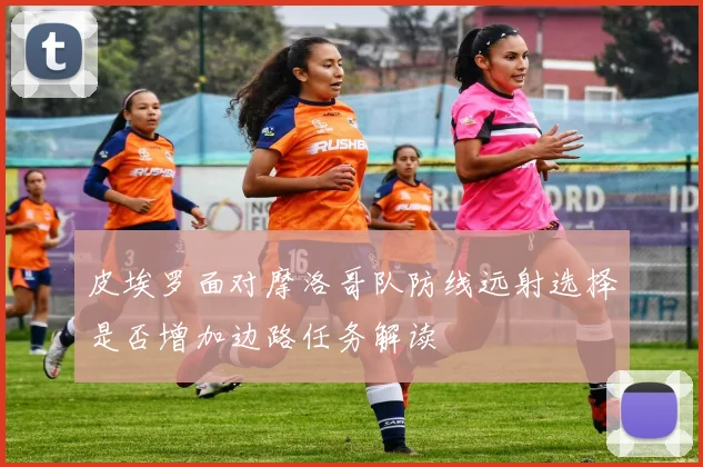 皮埃罗面对摩洛哥队防线远射选择是否增加边路任务解读