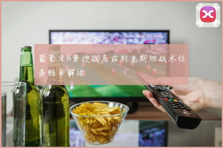 葡萄牙B费迎战乌兹别克斯坦战术任务赔率解读