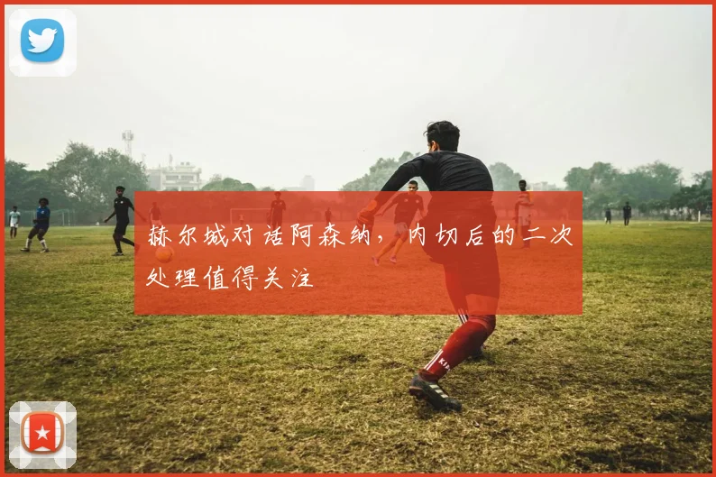 赫尔城对话阿森纳，内切后的二次处理值得关注