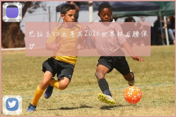 巴拉圭vs土耳其2026世界杯后腰保护