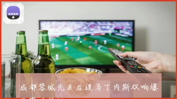 成都蓉城先丢后追马丁内斯双响爆发赛后热议