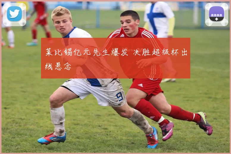 莱比锡亿元先生爆发 决胜超级杯出线悬念