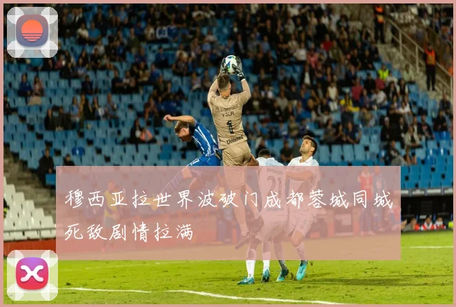 穆西亚拉世界波破门成都蓉城同城死敌剧情拉满