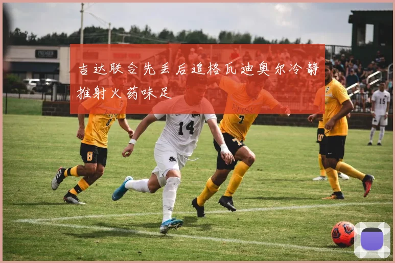吉达联合先丢后追格瓦迪奥尔冷静推射火药味足