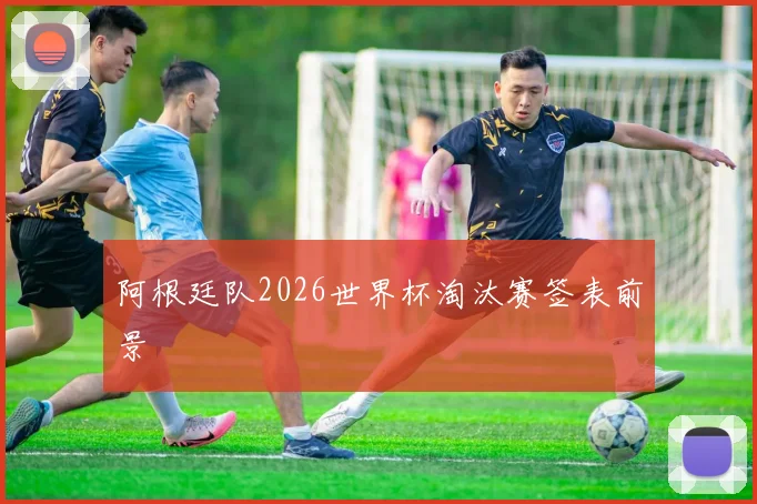 阿根廷队2026世界杯淘汰赛签表前景