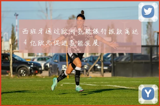 西班牙通过欧洲氢能银行拨款高达 4 亿欧元促进氢能发展