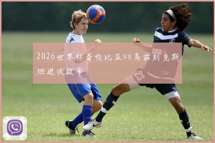 2026世界杯哥伦比亚vs乌兹别克斯坦进攻效率