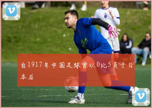 自1917年中国足球曾以0比5负于日本后