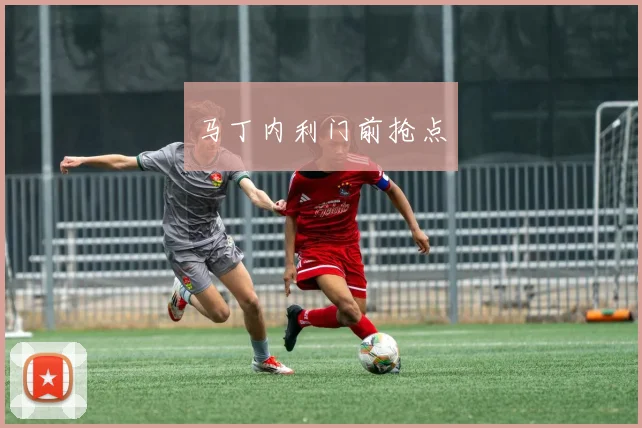 马丁内利门前抢点