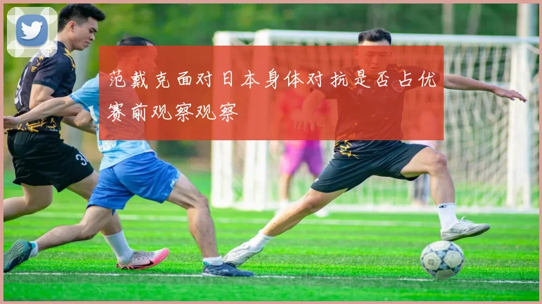 范戴克面对日本身体对抗是否占优赛前观察观察