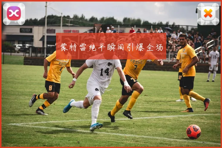蒙特雷绝平瞬间引爆全场