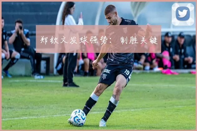 郑钦文发球强势：制胜关键