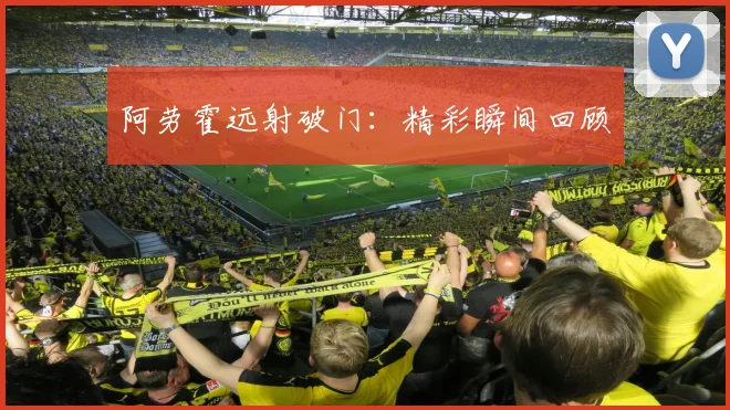 阿劳霍远射破门：精彩瞬间回顾