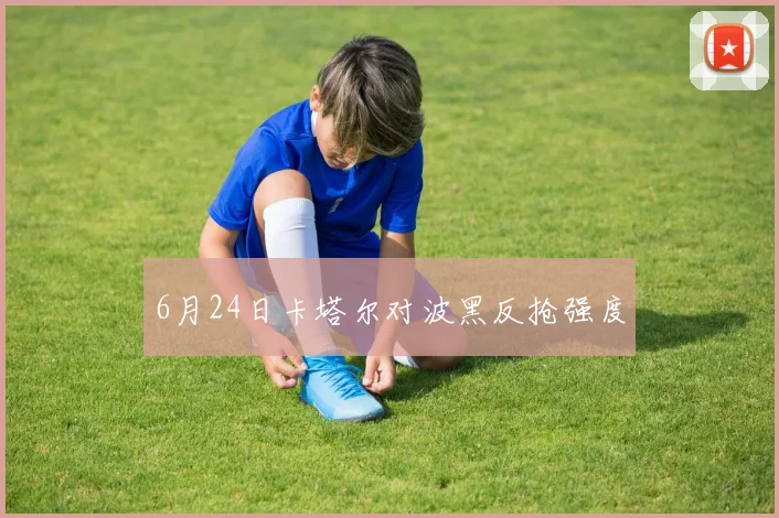 6月24日卡塔尔对波黑反抢强度