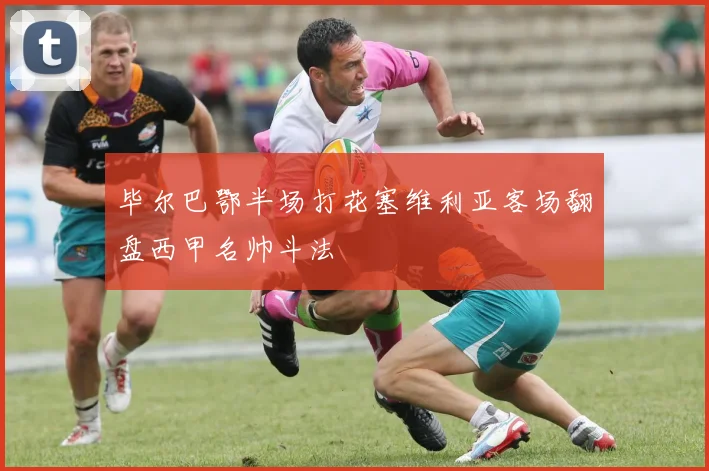 毕尔巴鄂半场打花塞维利亚客场翻盘西甲名帅斗法