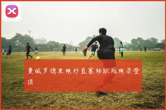 曼城罗德里绝妙直塞助欧冠绝杀登顶