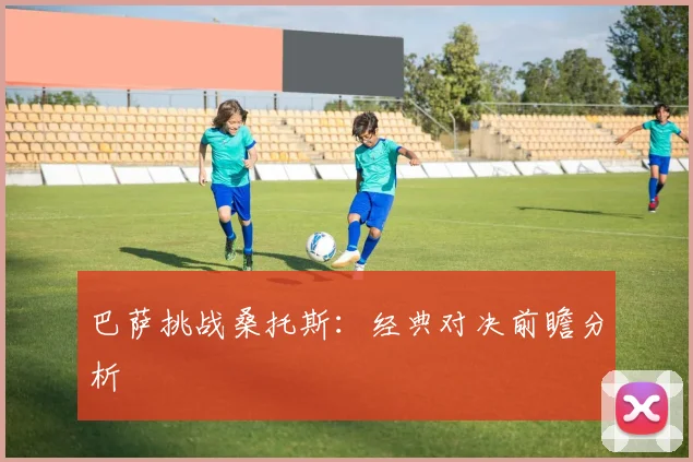 巴萨挑战桑托斯：经典对决前瞻分析