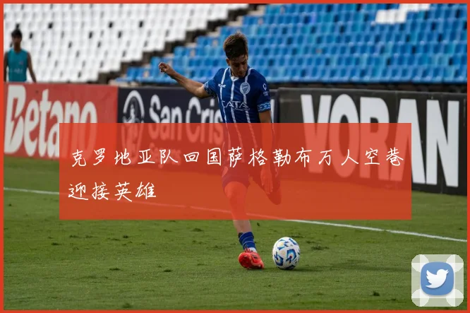 克罗地亚队回国萨格勒布万人空巷迎接英雄