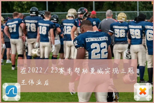 在2022／23赛季帮助曼城实现三冠王伟业后