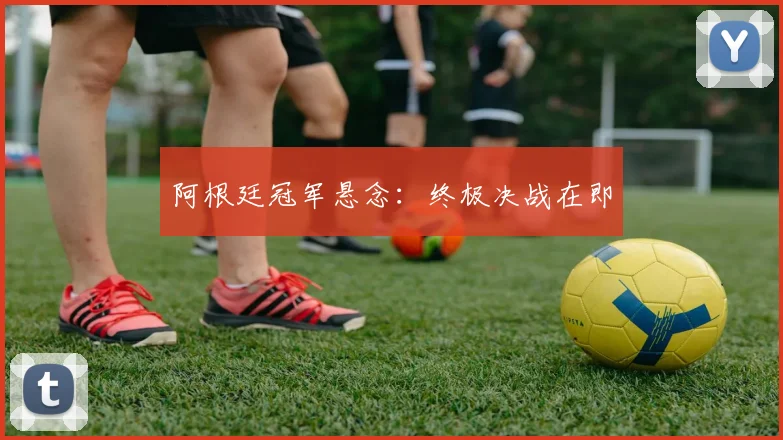 阿根廷冠军悬念：终极决战在即