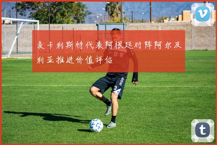 麦卡利斯特代表阿根廷对阵阿尔及利亚推进价值评估