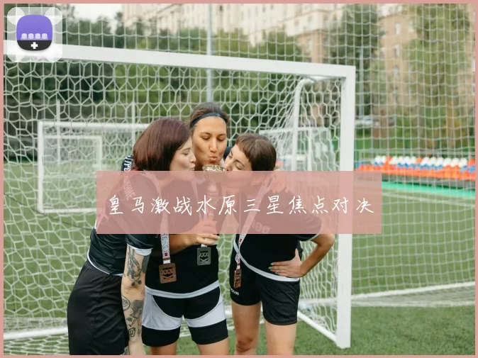 皇马激战水原三星焦点对决