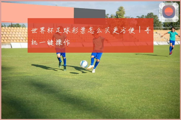 世界杯足球彩票怎么买更方便｜手机一键操作