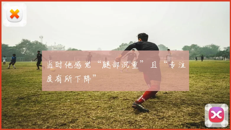 当时他感觉“腿部沉重”且“专注度有所下降”