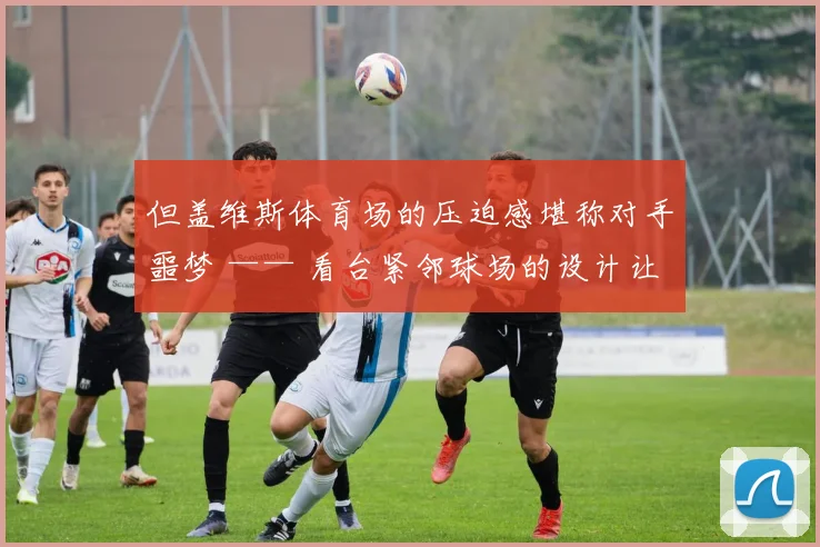 但盖维斯体育场的压迫感堪称对手噩梦 —— 看台紧邻球场的设计让全场球迷的呐喊声形成立体环绕