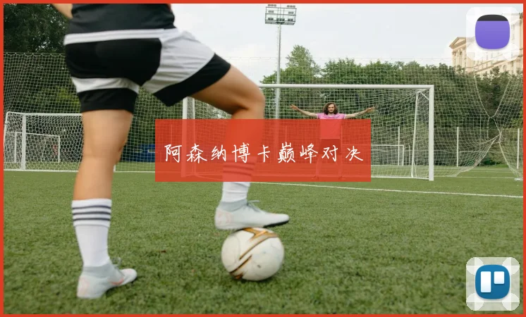 阿森纳博卡巅峰对决