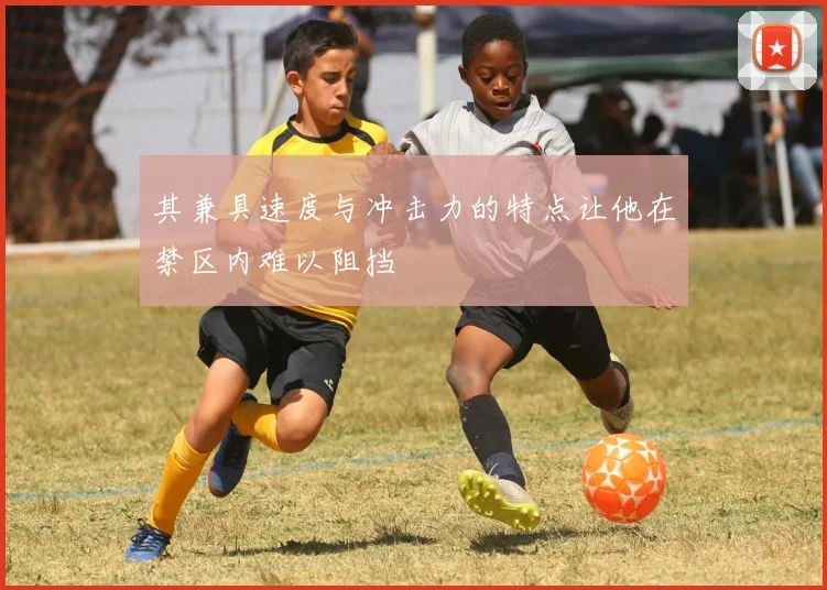 其兼具速度与冲击力的特点让他在禁区内难以阻挡