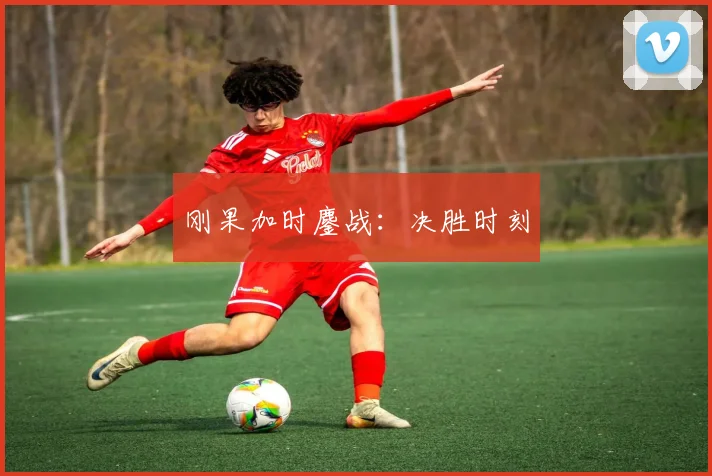 刚果加时鏖战：决胜时刻