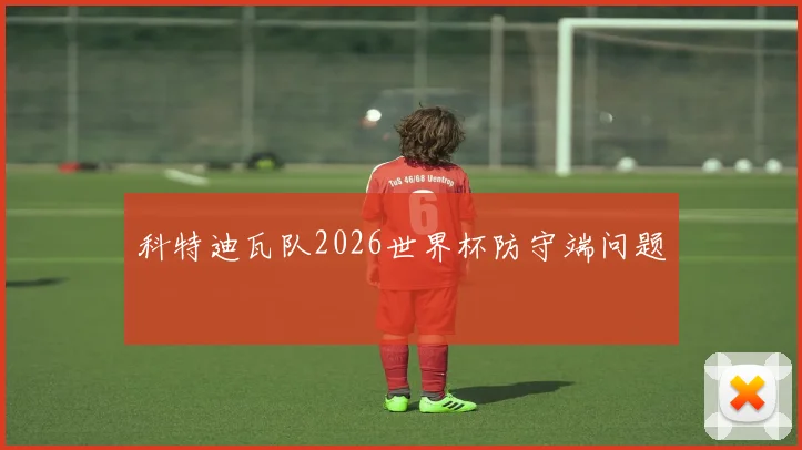 科特迪瓦队2026世界杯防守端问题