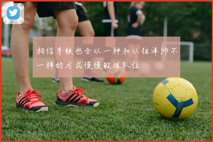 相信李铁也会以一种和以往洋帅不一样的方式慢慢锻炼队伍